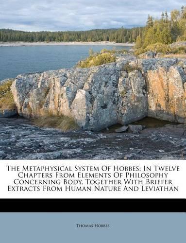 The Metaphysical System of Hobbes: In Twelve Chapters from Elements of Philosophy Concerning Body, Together with Briefer Extracts from Human Nature and Leviathan