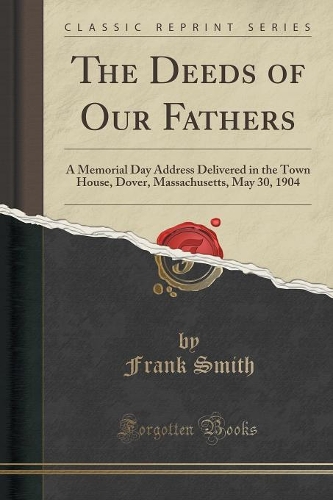 The Deeds of Our Fathers: A Memorial Day Address Delivered in the Town House, Dover, Massachusetts, May 30, 1904 (Classic Reprint)