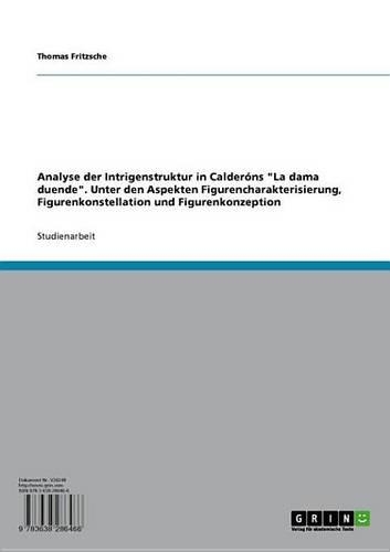 Analyse Der Intrigenstruktur in Calderons 'la Dama Duende'. Unter Den Aspekten Figurencharakterisierung, Figurenkonstellation Und Figurenkonzeption