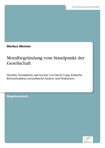Moralbegründung vom Standpunkt der Gesellschaft: Morality, Normativity and Society von David Copp. Kritische Rekonstruktion, metaethische Analyse und Diskussion