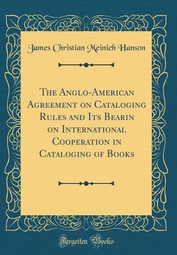 The Anglo-American Agreement on Cataloging Rules and Its Bearin on International Cooperation in Cataloging of Books (Classic Reprint)