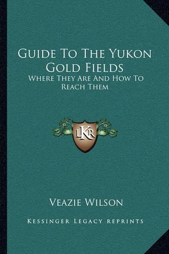 Guide To The Yukon Gold Fields: Where They Are And How To Reach Them