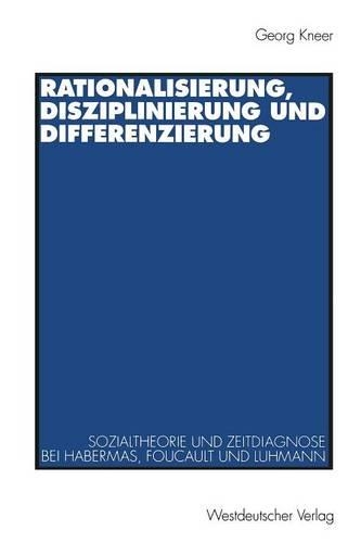 Rationalisierung, Disziplinierung und Differenzierung: Zum Zusammenhang von Sozialtheorie und Zeitdiagnose bei Jürgen Habermas, Michel Foucault und Niklas Luhmann