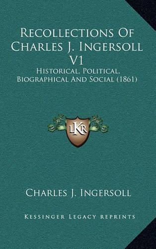 Recollections of Charles J. Ingersoll V1: Historical, Political, Biographical and Social (1861)