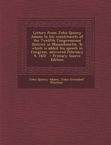 Letters from John Quincy Adams to His Constituents of the Twelfth Congressional District in Massachusetts. to Which Is Added His Speech in Congress, D