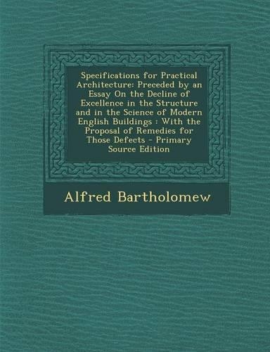 Specifications for Practical Architecture: Preceded by an Essay on the Decline of Excellence in the Structure and in the Science of Modern English Buildings: With the Proposal of Remedies for