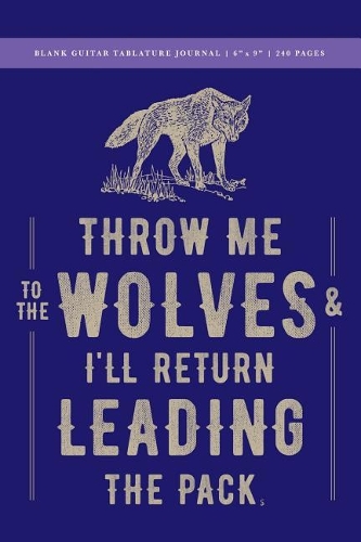 Throw Me to the Wolves (& I'll Return Leading the Pack) Blank Guitar Tablature Journal 6x9: 240 Creme Pages (120 spreads) tablature, staves + chord blocks / Notebook for Artists, Writers, Visionaries, Leaders, Creatives + Musicians