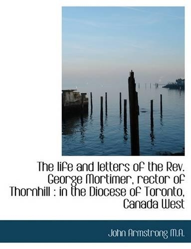The Life and Letters of the REV. George Mortimer, Rector of Thornhill: In the Diocese of Toronto, C