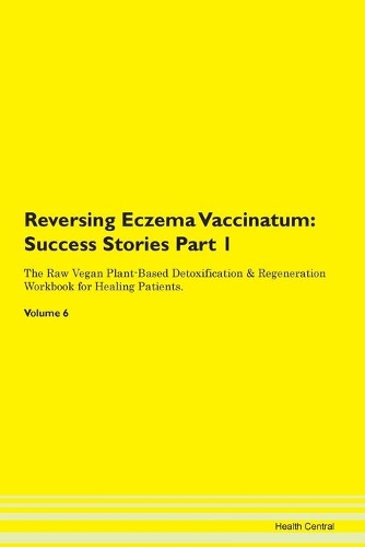 Reversing Eczema Vaccinatum: Success Stories Part 1 The Raw Vegan Plant-Based Detoxification & Regeneration Workbook for Healing Patients. Volume 6