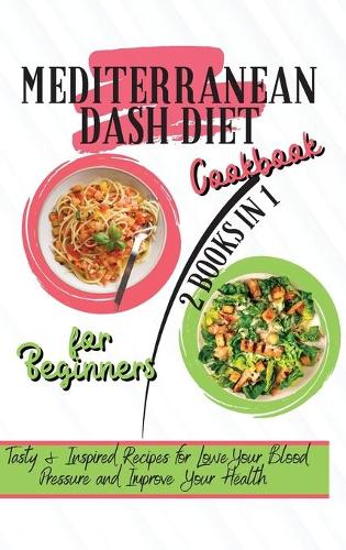 Mediterranean Dash Diet Cookbook For Beginners: 2 Books in 1: Tasty & Inspired Recipes for Lower Your Blood Pressure and Improve Your Health