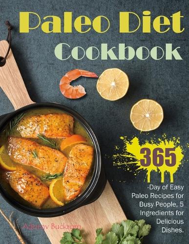 Paleo Diet Cookbook: 365-Day of Easy Paleo Recipes for Busy People, 5 Ingredients for Delicious Dishes.