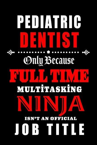 Pediatric Dentist-Only Because Full Time Multitasking Ninja Isn't An Official Job Title: Blank Lined Journal/Notebook as Cute, Funny, Appreciation day, birthday, Thanksgiving, Christmas Gift for Office Coworkers, colleagues, friends & fa