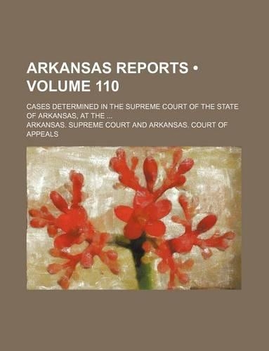 Arkansas Reports (Volume 110); Cases Determined in the Supreme Court of the State of Arkansas, at the