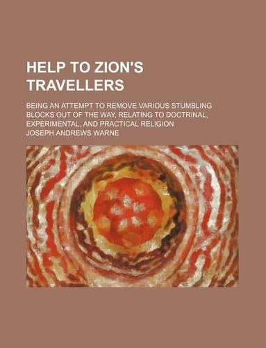 Help to Zion's Travellers; Being an Attempt to Remove Various Stumbling Blocks Out of the Way, Relating to Doctrinal, Experimental, and Practical Religion