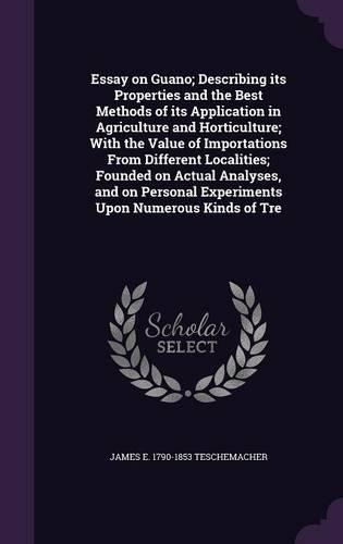Essay on Guano; Describing its Properties and the Best Methods of its Application in Agriculture and Horticulture; With the Value of Importations From Different Localities; Founded on Actual Analyses, and on Personal Experiments Upon Numerous Kinds