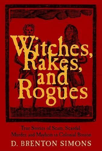 Witches, Rakes, and Rogues: True Stories of Scam, Scandal, Murder, and Mayhem in Boston, 1630-1775
