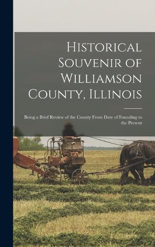 Historical Souvenir of Williamson County, Illinois: Being a Brief Review of the County From Date of Founding to the Present