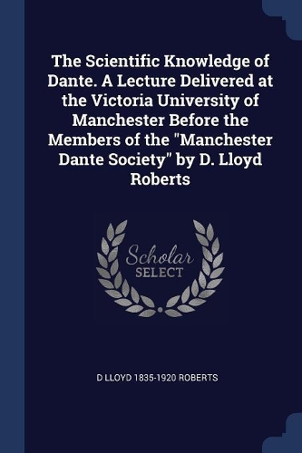 The Scientific Knowledge of Dante. A Lecture Delivered at the Victoria University of Manchester Before the Members of the 