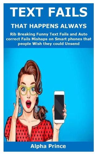 Text Fails That Happens Always: Rib Breaking Funny Text Fails and Auto correct Fails Mishaps on Smart phones that people Wish they could Unsend