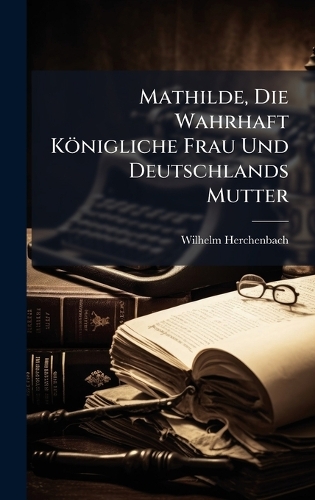 Mathilde, Die Wahrhaft Königliche Frau Und Deutschlands Mutter
