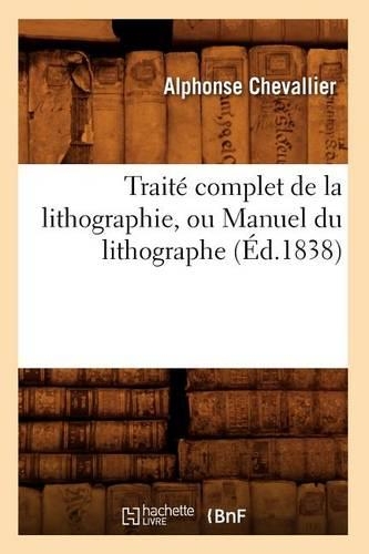 Traité Complet de la Lithographie, Ou Manuel Du Lithographe (Éd.1838): (Arts)