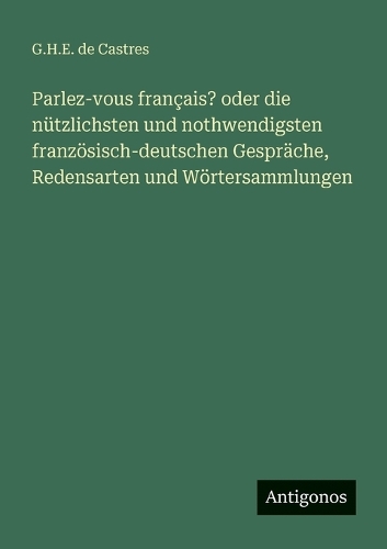 Parlez-vous français? oder die nützlichsten und nothwendigsten französisch-deutschen Gespräche, Redensarten und Wörtersammlungen