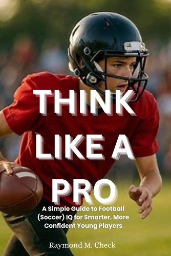 Think Like a Pro: A Simple Guide to Football (Soccer) IQ for Smarter, More Confident Young Players