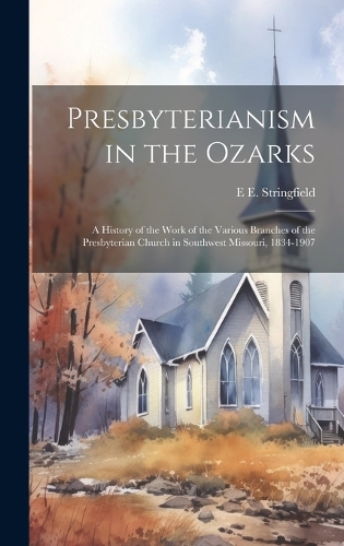 Presbyterianism in the Ozarks; a History of the Work of the Various Branches of the Presbyterian Church in Southwest Missouri, 1834-1907