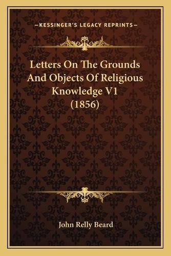 Letters On The Grounds And Objects Of Religious Knowledge V1 (1856)