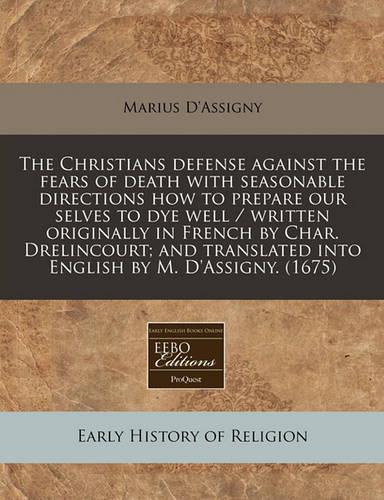 The Christians Defense Against the Fears of Death with Seasonable Directions How to Prepare Our Selves to Dye Well / Written Originally in French by Char. Drelincourt; And Translated Into English by M. D'Assigny. (1675)