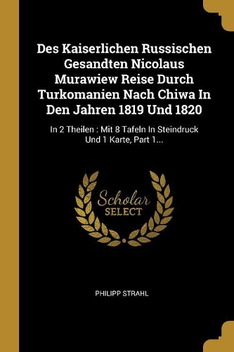 Des Kaiserlichen Russischen Gesandten Nicolaus Murawiew Reise Durch Turkomanien Nach Chiwa In Den Jahren 1819 Und 1820