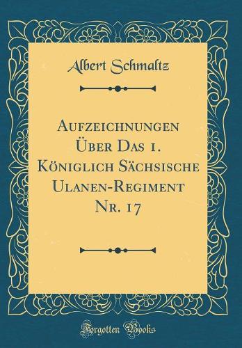 Aufzeichnungen Über Das 1. Königlich Sächsische Ulanen-Regiment Nr. 17 (Classic Reprint)