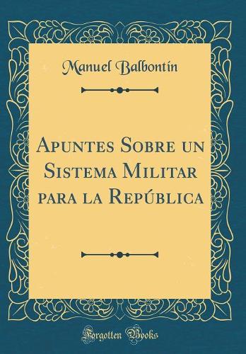 Apuntes Sobre Un Sistema Militar Para La República (Classic Reprint)