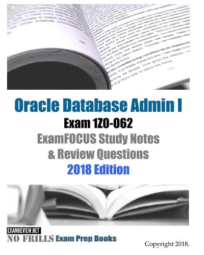 Oracle Database Admin I Exam 1Z0-062 ExamFOCUS Study Notes & Review Questions 2018 Edition