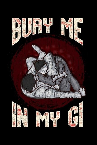 Bury Me In My Gi: BJJ Bury Me In My Gi MMA Brazil Jiu Jitsu Fighter Blank Composition Notebook for Journaling & Writing (120 Lined Pages, 6" x 9")