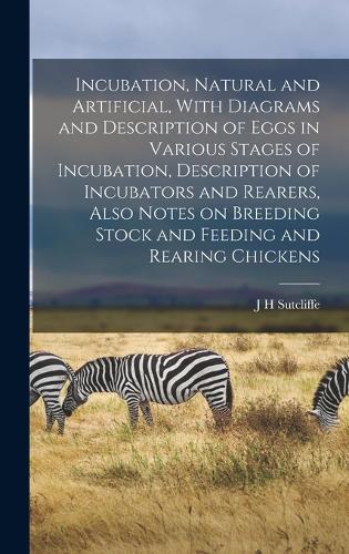 Incubation, Natural and Artificial, With Diagrams and Description of Eggs in Various Stages of Incubation, Description of Incubators and Rearers, Also Notes on Breeding Stock and Feeding and Rearing Chickens
