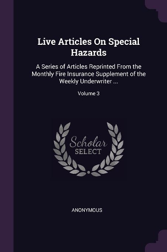Live Articles On Special Hazards: A Series of Articles Reprinted From the Monthly Fire Insurance Supplement of the Weekly Underwriter ...; Volume 3