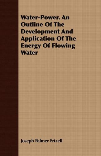 Water-Power. An Outline Of The Development And Application Of The Energy Of Flowing Water