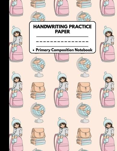 Handwriting Practice Paper Notebook Primary Composition Notebook: Back to School Gifts: Cute Girl On Pink School Bag & Globe Writing Sheets Journal Workbook with Dotted Lines for Girls: Preschool, Kindergarten, Pre