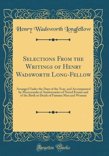 Selections From the Writings of Henry Wadsworth Long-Fellow: Arranged Under the Days of the Year, and Accompanied by Memoranda of Anniversaries of Noted Events and of the Birth or Death of Famous Men and Women (Classic Reprint)