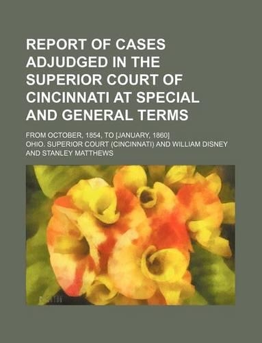Report of Cases Adjudged in the Superior Court of Cincinnati at Special and General Terms (Volume 1); From October, 1854, to [January, 1860]