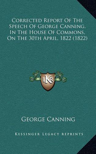 Corrected Report Of The Speech Of George Canning, In The House Of Commons, On The 30th April, 1822 (1822)
