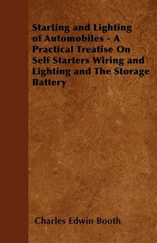 Starting and Lighting of Automobiles - A Practical Treatise On Self Starters Wiring and Lighting and The Storage Battery