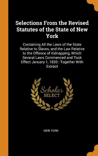 Selections from the Revised Statutes of the State of New York: Containing All the Laws of the State Relative to Slaves, and the Law Relative to the Offence of Kidnapping, Which Several Laws Commenced and Took Ef