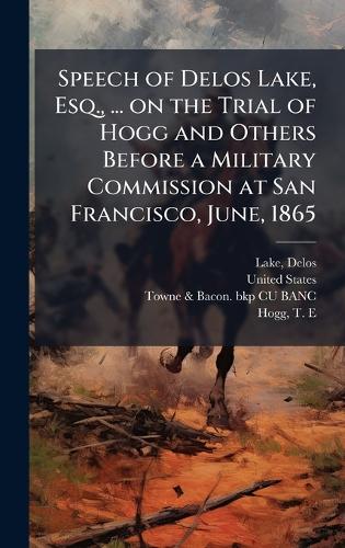Speech of Delos Lake, Esq., ... on the Trial of Hogg and Others Before a Military Commission at San Francisco, June, 1865