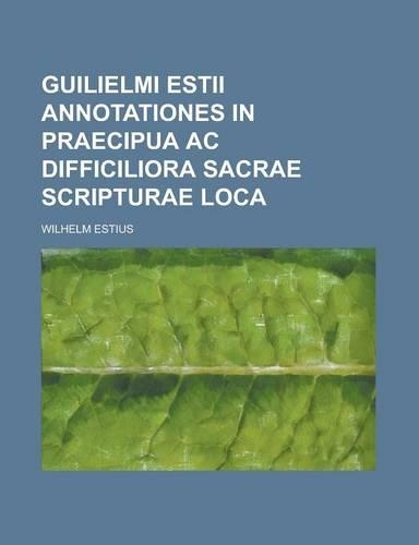 Guilielmi Estii Annotationes in Praecipua AC Difficiliora Sacrae Scripturae Loca