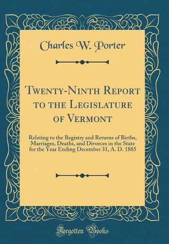 Twenty-Ninth Report to the Legislature of Vermont: Relating to the Registry and Returns of Births, Marriages, Deaths, and Divorces in the State for the Year Ending December 31, A. D. 1885 (Classic Reprint)