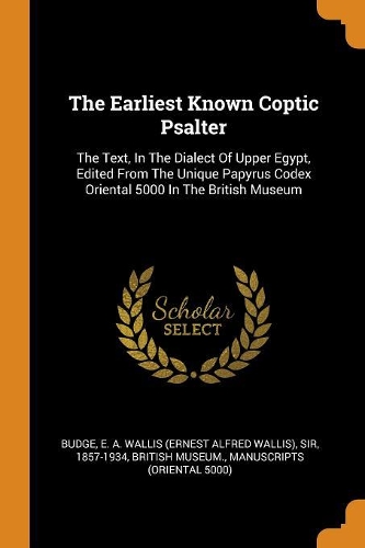 The Earliest Known Coptic Psalter: The Text, in the Dialect of Upper Egypt, Edited from the Unique Papyrus Codex Oriental 5000 in the British Museum