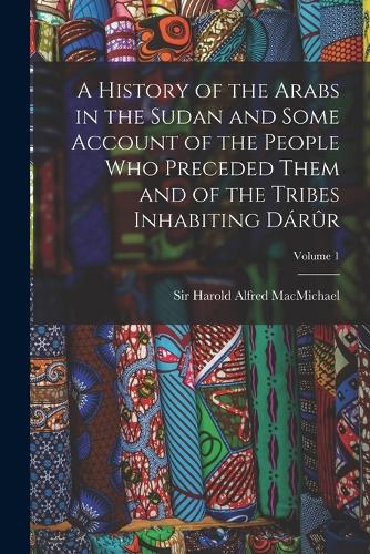 A History of the Arabs in the Sudan and Some Account of the People Who Preceded Them and of the Tribes Inhabiting Dárûr; Volume 1