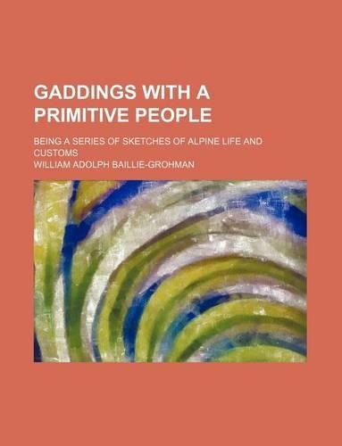 Gaddings with a Primitive People; Being a Series of Sketches of Alpine Life and Customs